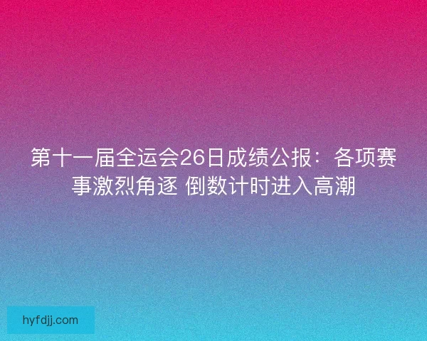 第十一届全运会26日成绩公报：各项赛事激烈角逐 倒数计时进入高潮