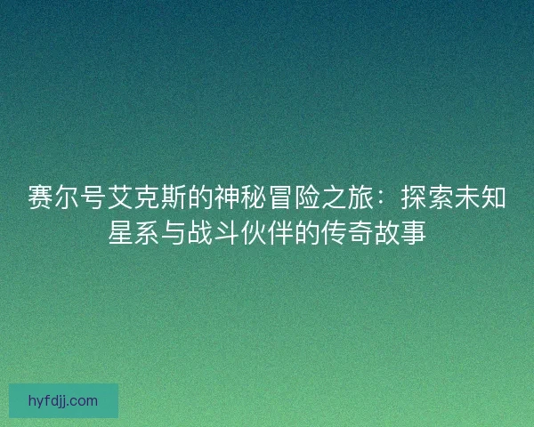 赛尔号艾克斯的神秘冒险之旅：探索未知星系与战斗伙伴的传奇故事