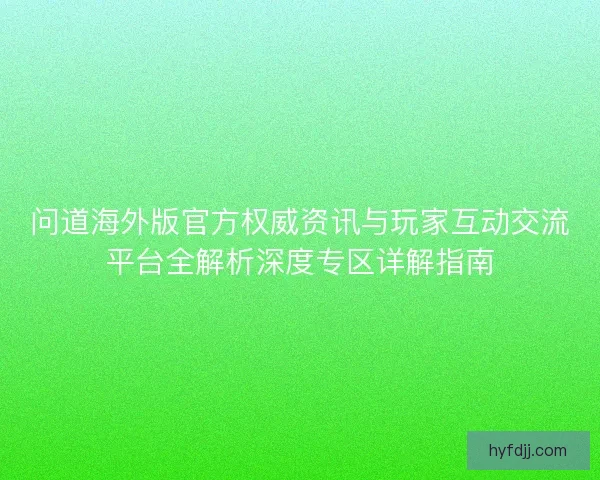 问道海外版官方权威资讯与玩家互动交流平台全解析深度专区详解指南