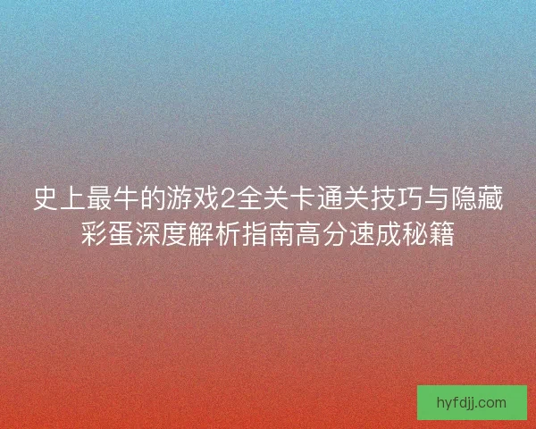 史上最牛的游戏2全关卡通关技巧与隐藏彩蛋深度解析指南高分速成秘籍