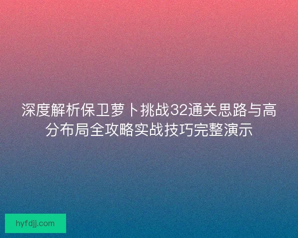 深度解析保卫萝卜挑战32通关思路与高分布局全攻略实战技巧完整演示