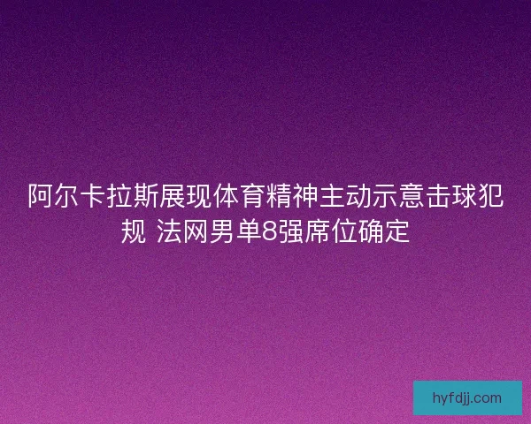 阿尔卡拉斯展现体育精神主动示意击球犯规 法网男单8强席位确定